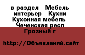  в раздел : Мебель, интерьер » Кухни. Кухонная мебель . Чеченская респ.,Грозный г.